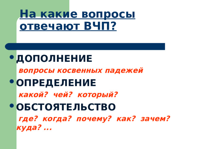 На какие вопросы отвечают ВЧП? ДОПОЛНЕНИЕ  вопросы косвенных падежей ОПРЕДЕЛЕНИЕ  какой? чей? который? ОБСТОЯТЕЛЬСТВО  где? когда? почему? как? зачем? куда? ...  