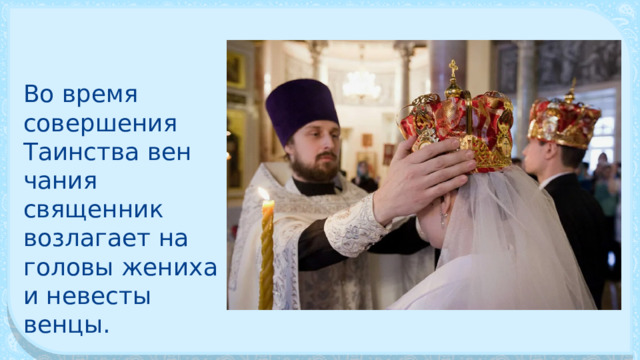 Во время совершения Таинства вен­чания священник возлагает на голо­вы жениха и невесты венцы. 