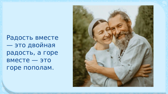 Радость вме­сте — это двойная радость, а горе вместе — это горе пополам. 