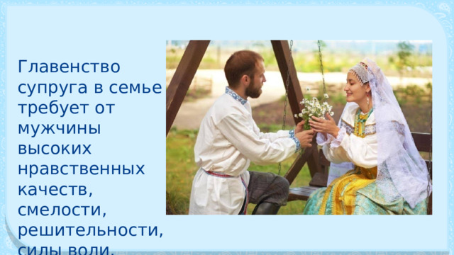 Главенство супруга в семье требует от мужчины высоких нравственных качеств, смелости, решительности, силы воли. 