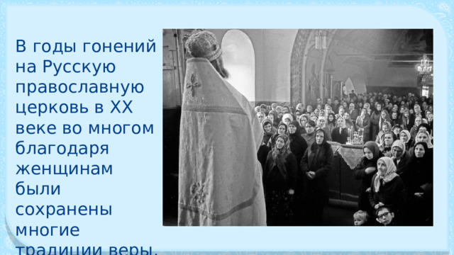 В годы гонений на Русскую православную церковь в XX веке во многом благодаря женщинам были сохранены многие традиции веры. 