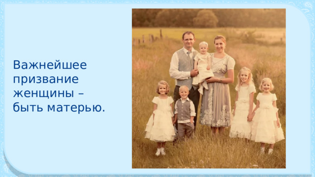 Важнейшее призвание женщины – быть матерью. 