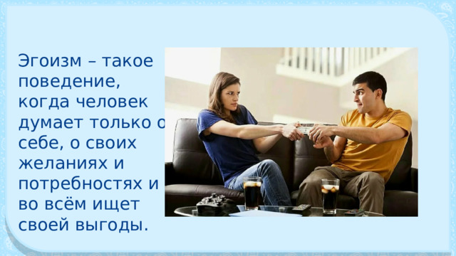 Эгоизм – такое поведение, когда человек думает только о себе, о своих желаниях и потребностях и во всём ищет своей выгоды. 