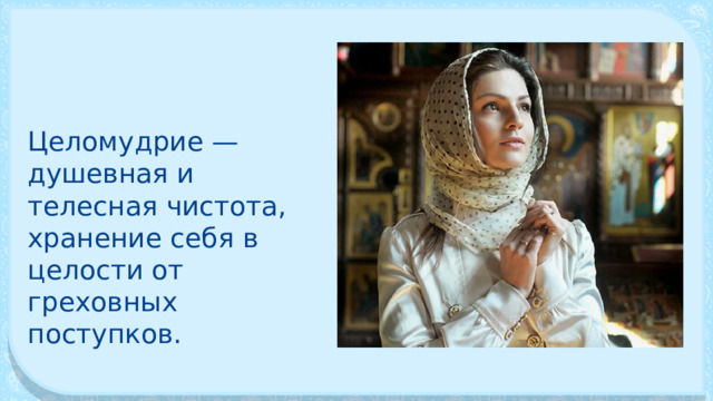 Целомудрие — душевная и телесная чисто­та, хранение себя в целости от греховных поступков. 
