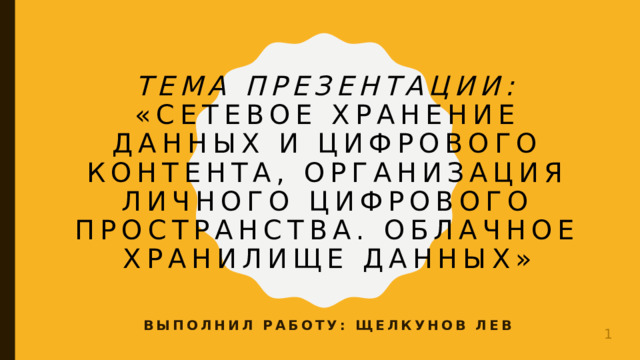 Тема презентации: «Сетевое хранение данных и цифрового контента, организация личного цифрового пространства. Облачное хранилище данных» Выполнил работу: Щелкунов Лев  