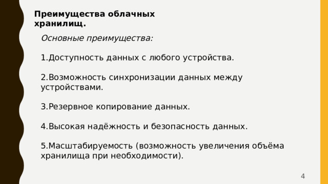Преимущества облачных хранилищ. Основные преимущества:   Доступность данных с любого устройства.   Возможность синхронизации данных между устройствами.   Резервное копирование данных.   Высокая надёжность и безопасность данных.   Масштабируемость (возможность увеличения объёма хранилища при необходимости).  