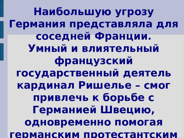 Наибольшую угрозу Германия представляла для соседней Франции.  Умный и влиятельный французский государственный деятель кардинал Ришелье – смог привлечь к борьбе с Германией Швецию, одновременно помогая германским протестантским  князьям. 