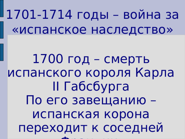 1701-1714 годы – война за «испанское наследство» 1700 год – смерть испанского короля Карла II Габсбурга  По его завещанию – испанская корона переходит к соседней Франции. 