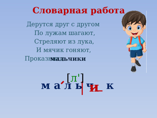 Словарная работа  Дерутся друг с другом  По лужам шагают,  Стреляют из лука,  И мячик гоняют,  Проказники …  м а л ь ч _ к мальчики [ л' ] и 