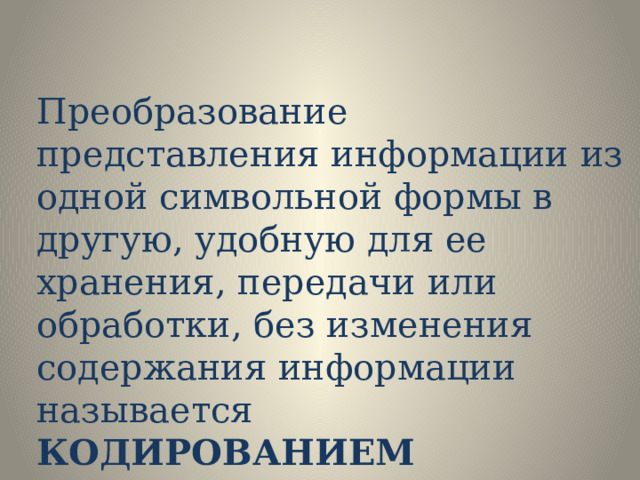 Преобразование представления информации из одной символьной формы в другую, удобную для ее хранения, передачи или обработки, без изменения содержания информации называется КОДИРОВАНИЕМ 