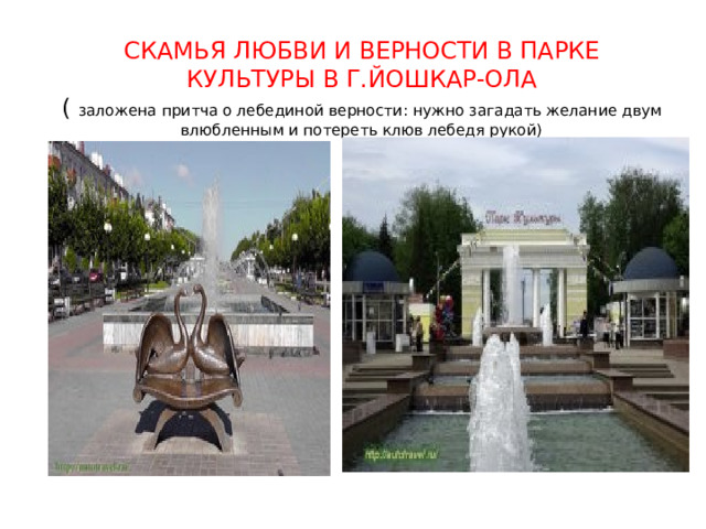 СКАМЬЯ ЛЮБВИ И ВЕРНОСТИ В ПАРКЕ КУЛЬТУРЫ В Г.ЙОШКАР-ОЛА  (  заложена притча о лебединой верности: нужно загадать желание двум влюбленным и потереть клюв лебедя рукой) 
