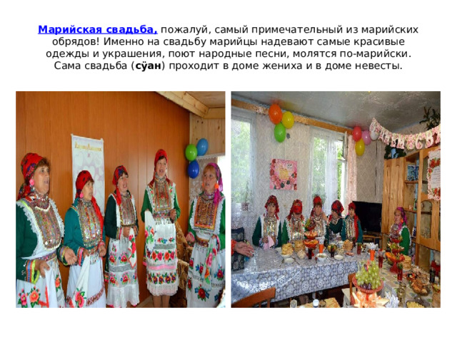 Марийская свадьба,  пожалуй, самый примечательный из марийских обрядов! Именно на свадьбу марийцы надевают самые красивые одежды и украшения, поют народные песни, молятся по-марийски. Cама свадьба ( сÿан ) проходит в доме жениха и в доме невесты. 