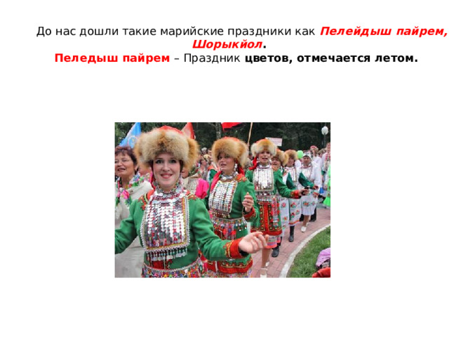  До нас дошли такие марийские праздники как  Пелейдыш пайрем, Шорыкйол . Пеледыш пайрем  – Праздник цветов, отмечается летом.  