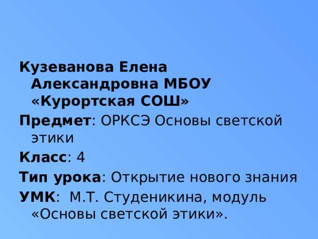 Кузеванова Елена Александровна МБОУ «Курортская СОШ» Предмет : ОРКСЭ Основы светской этики Класс : 4 Тип урока : Открытие нового знания УМК : М.Т. Студеникина, модуль «Основы светской этики». 