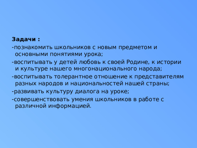 Задачи : -познакомить школьников с новым предметом и основными понятиями урока; -воспитывать у детей любовь к своей Родине, к истории и культуре нашего многонационального народа; -воспитывать толерантное отношение к представителям разных народов и национальностей нашей страны; -развивать культуру диалога на уроке; -совершенствовать умения школьников в работе с различной информацией.    