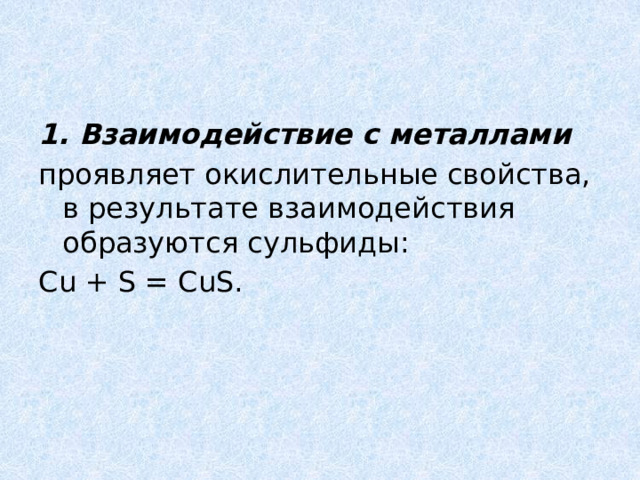 1. Взаимодействие с металлами проявляет окислительные свойства, в результате взаимодействия образуются сульфиды: Cu + S = CuS. 
