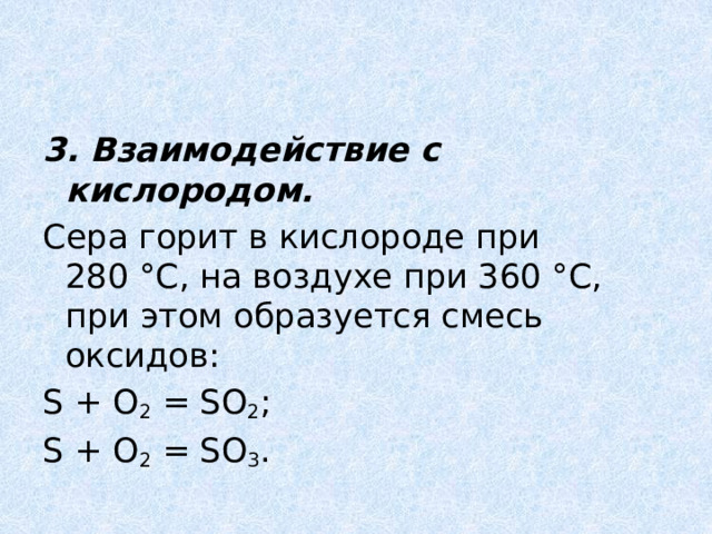 3. Взаимодействие с кислородом. Сера горит в кислороде при 280 °С, на воздухе при 360 °С, при этом образуется смесь оксидов: S + O 2  = SO 2 ; S + O 2  = SO 3 . 