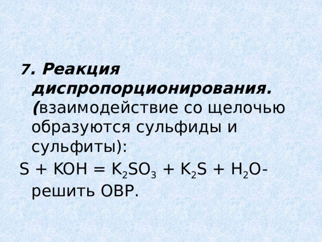 7 . Реакция диспропорционирования. ( взаимодействие со щелочью образуются сульфиды и сульфиты): S + KOH = K 2 SO 3  + K 2 S + H 2 O- решить ОВР. 