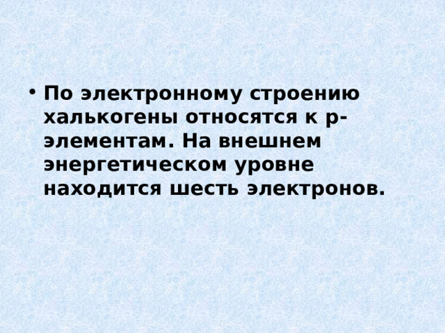 По электронному строению халькогены относятся к р-элементам. На внешнем энергетическом уровне находится шесть электронов. 