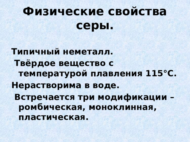 Физические свойства серы.   Типичный неметалл.  Твёрдое вещество с температурой плавления 115°С. Нерастворима в воде.  Встречается три модификации – ромбическая, моноклинная, пластическая. 