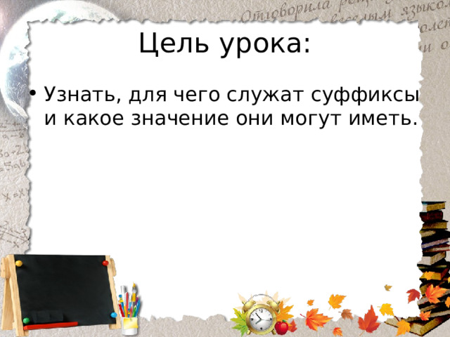 Цель урока: Узнать, для чего служат суффиксы и какое значение они могут иметь. 