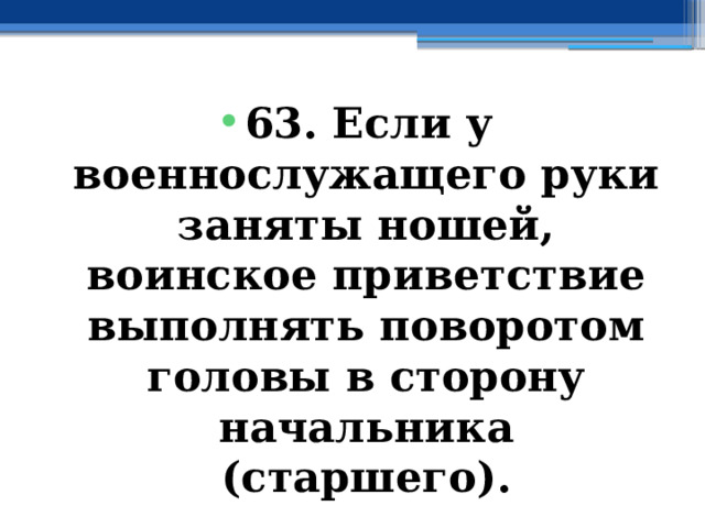 63. Если у военнослужащего руки заняты ношей, воинское приветствие выполнять поворотом головы в сторону начальника (старшего). 