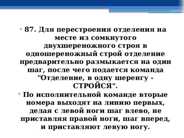 87. Для перестроения отделения на месте из сомкнутого двухшереножного строя в одношереножный строй отделение предварительно размыкается на один шаг, после чего подается команда 