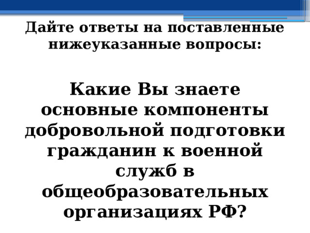 Дайте ответы на поставленные нижеуказанные вопросы: Какие Вы знаете основные компоненты добровольной подготовки гражданин к военной служб в общеобразовательных организациях РФ? 