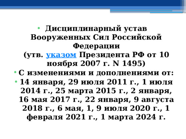 Дисциплинарный устав Вооруженных Сил Российской Федерации  (утв.  указом  Президента РФ от 10 ноября 2007 г. N 1495) С изменениями и дополнениями от: 14 января, 29 июля 2011 г., 1 июля 2014 г., 25 марта 2015 г., 2 января, 16 мая 2017 г., 22 января, 9 августа 2018 г., 6 мая, 1, 9 июля 2020 г., 1 февраля 2021 г., 1 марта 2024 г. 