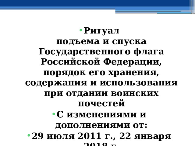 Ритуал  подъема и спуска Государственного флага Российской Федерации, порядок его хранения, содержания и использования при отдании воинских почестей С изменениями и дополнениями от: 29 июля 2011 г., 22 января 2018 г. 