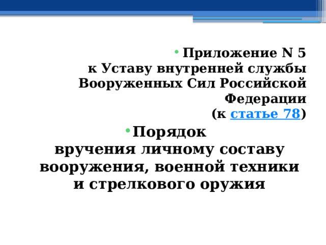 Приложение N 5  к Уставу внутренней службы  Вооруженных Сил Российской Федерации  (к  статье 78 ) Порядок  вручения личному составу вооружения, военной техники и стрелкового оружия 