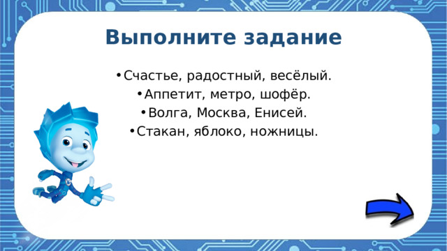 Выполните задание Счастье, радостный, весёлый. Аппетит, метро, шофёр. Волга, Москва, Енисей. Стакан, яблоко, ножницы. 