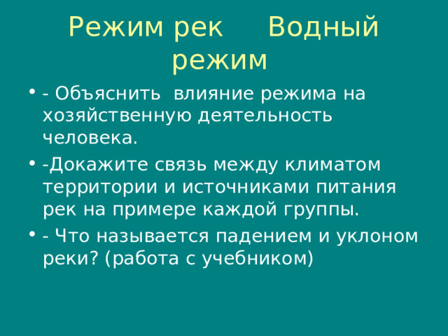 Режим рек Водный режим - Объяснить влияние режима на хозяйственную деятельность человека. -Докажите связь между климатом территории и источниками питания рек на примере каждой группы. - Что называется падением и уклоном реки? (работа с учебником) 