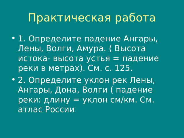 Практическая работа 1. Определите падение Ангары, Лены, Волги, Амура. ( Высота истока- высота устья = падение реки в метрах). См. с. 125. 2. Определите уклон рек Лены, Ангары, Дона, Волги ( падение реки: длину = уклон см/км. См. атлас России 