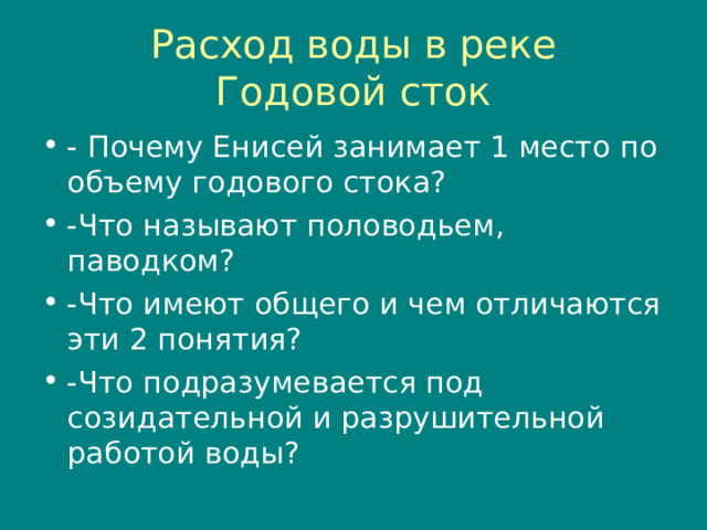 Расход воды в реке  Годовой сток - Почему Енисей занимает 1 место по объему годового стока? -Что называют половодьем, паводком? -Что имеют общего и чем отличаются эти 2 понятия? -Что подразумевается под созидательной и разрушительной работой воды? 