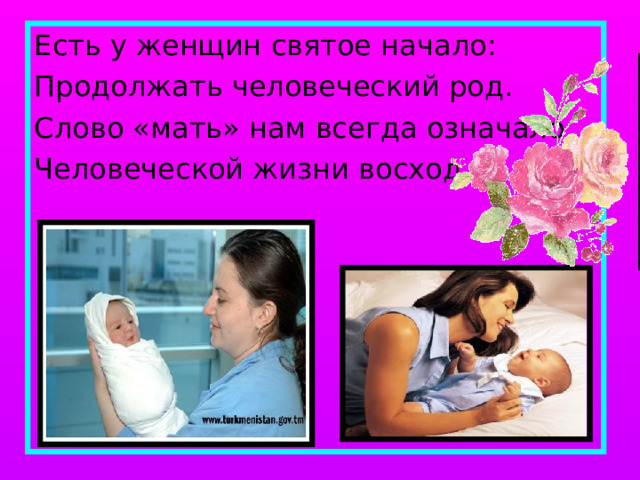 Есть у женщин святое начало: Продолжать человеческий род. Слово «мать» нам всегда означало Человеческой жизни восход. 