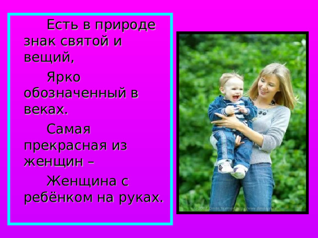  Есть в природе знак святой и вещий,  Ярко обозначенный в веках.  Самая прекрасная из женщин –  Женщина с ребёнком на руках. 