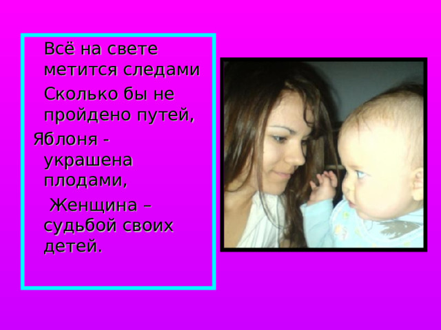  Всё на свете метится следами  Сколько бы не пройдено путей,  Яблоня - украшена плодами,  Женщина – судьбой своих детей. 