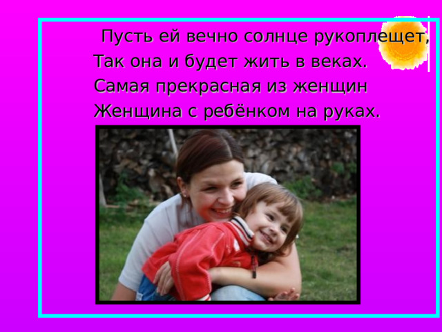  Пусть ей вечно солнце рукоплещет,  Так она и будет жить в веках.  Самая прекрасная из женщин  Женщина с ребёнком на руках. 