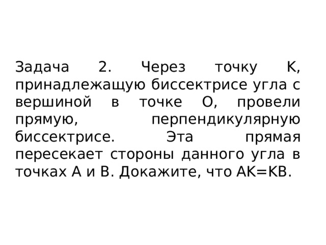 Задача 2. Через точку K, принадлежащую биссектрисе угла с вершиной в точке O, провели прямую, перпендикулярную биссектрисе. Эта прямая пересекает стороны данного угла в точках A и B. Докажите, что AK=KB. 