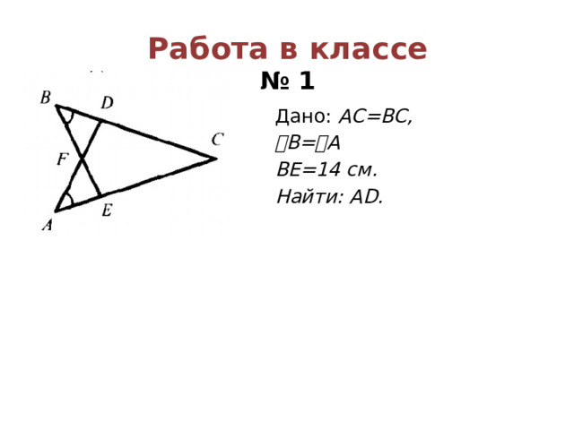 Работа в классе  № 1 Дано: AC=BC, ⦟ B=⦟A BE=14 см. Найти: АD. 