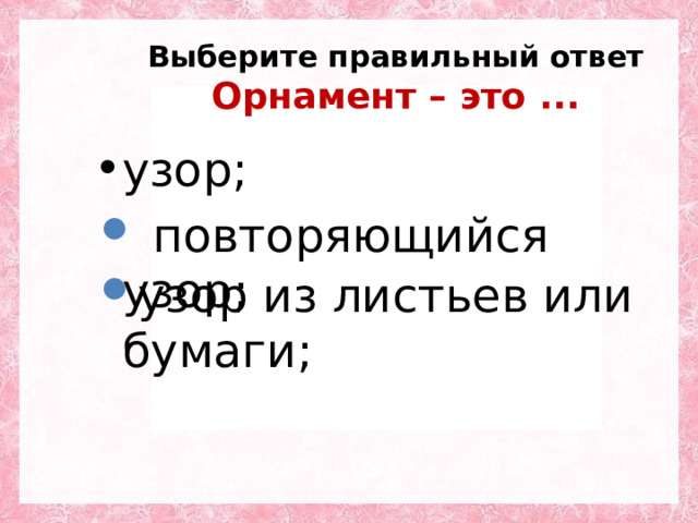 Выберите правильный ответ  Орнамент – это ... узор;    повторяющийся узор;   узор из листьев или бумаги;   