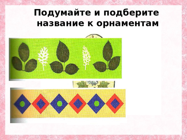 Подумайте и подберите  название к орнаментам 