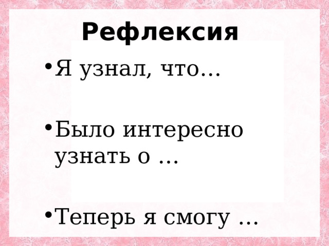 Рефлексия Я узнал, что… Было интересно узнать о … Теперь я смогу … 