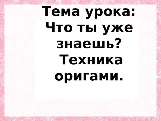 Тема урока:  Что ты уже знаешь?  Техника оригами. 