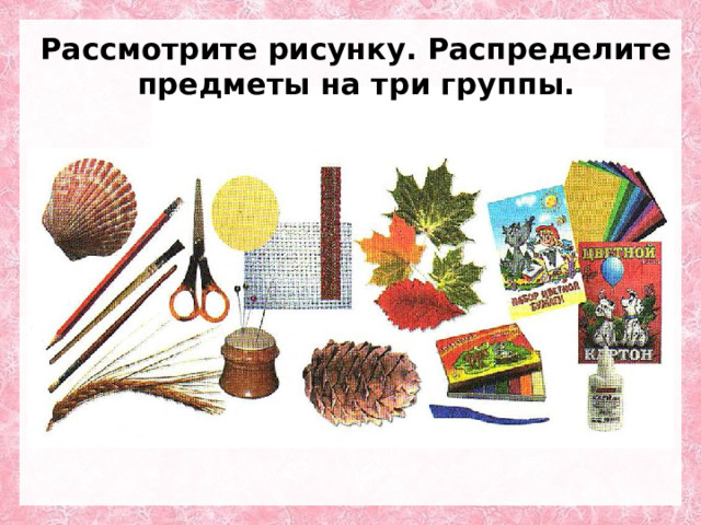 Рассмотрите рисунку. Распределите предметы на три группы. 