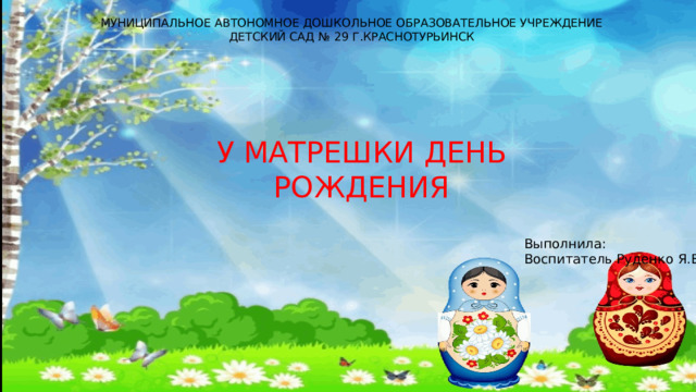 МУНИЦИПАЛЬНОЕ АВТОНОМНОЕ ДОШКОЛЬНОЕ ОБРАЗОВАТЕЛЬНОЕ УЧРЕЖДЕНИЕ ДЕТСКИЙ САД № 29 Г.КРАСНОТУРЬИНСК У МАТРЕШКИ ДЕНЬ РОЖДЕНИЯ Выполнила: Воспитатель Руденко Я.В. 