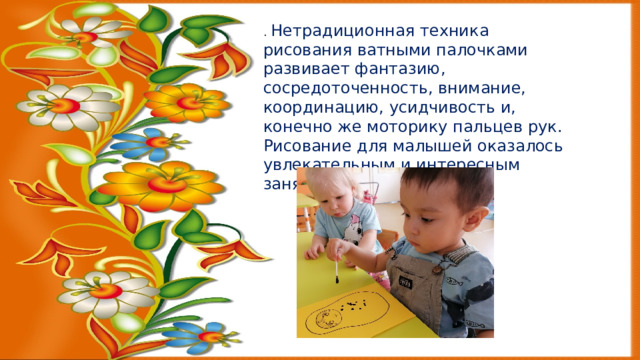 . Нетрадиционная техника рисования ватными палочками развивает фантазию, сосредоточенность, внимание, координацию, усидчивость и, конечно же моторику пальцев рук. Рисование для малышей оказалось увлекательным и интересным занятием. 