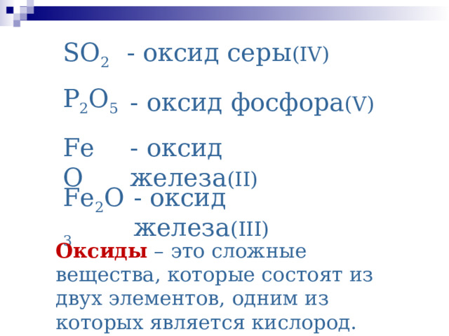 SO 2 - оксид серы (IV) P 2 O 5 - оксид фосфора ( V) Fe O - оксид железа ( II ) Fe 2 O 3 - оксид железа ( III)  Оксиды – это сложные вещества, которые состоят из двух элементов, одним из которых является кислород. 