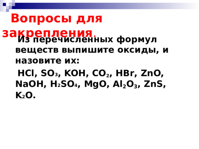  Вопросы для закрепления .  Из перечисленных формул веществ выпишите оксиды, и назовите их:  HCl, SO 3 , KOH, CO 2 , HBr , ZnO,  NaOH,  H 2 SO 4 ,  MgO,  Al 2 O 3 ,  ZnS,  K 2 O. 1  